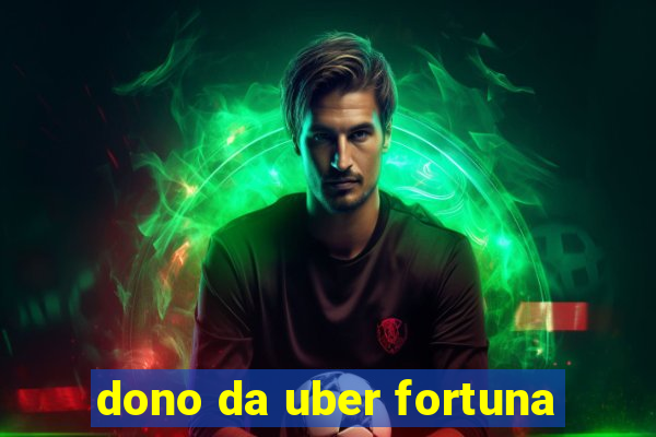 dono da uber fortuna